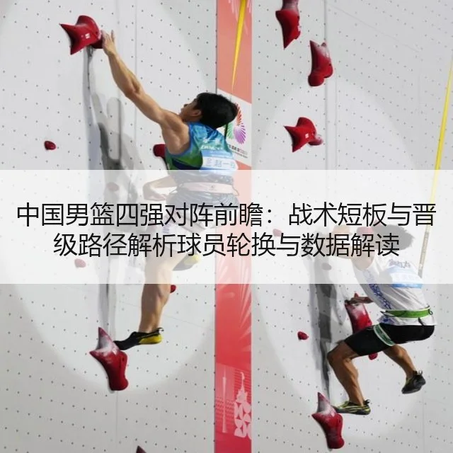 中国男篮四强对阵前瞻：战术短板与晋级路径解析球员轮换与数据解读